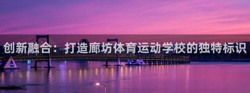 球速体育：创新融合：打造廊坊体育运动学校的独特标识